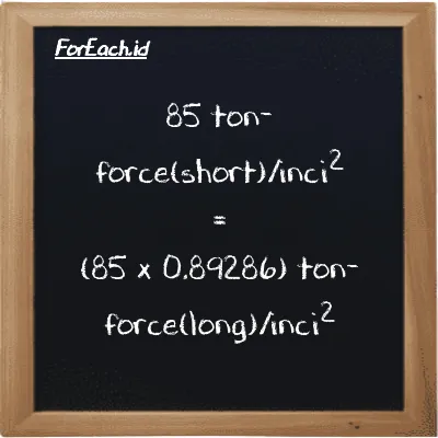 Cara konversi ton-force(short)/inci<sup>2</sup> ke ton-force(long)/inci<sup>2</sup> (tf/in<sup>2</sup> ke LT f/in<sup>2</sup>): 85 ton-force(short)/inci<sup>2</sup> (tf/in<sup>2</sup>) setara dengan 85 dikalikan dengan 0.89286 ton-force(long)/inci<sup>2</sup> (LT f/in<sup>2</sup>)